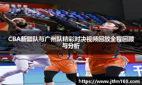 CBA新疆队与广州队精彩对决视频回放全程回顾与分析