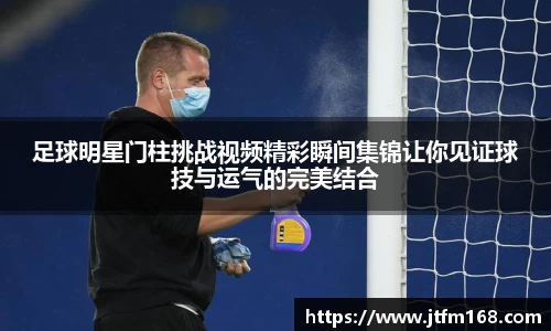 足球明星门柱挑战视频精彩瞬间集锦让你见证球技与运气的完美结合