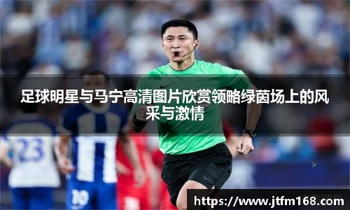 足球明星与马宁高清图片欣赏领略绿茵场上的风采与激情