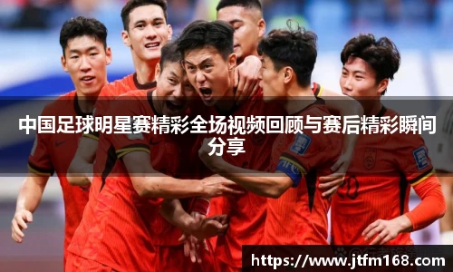 中国足球明星赛精彩全场视频回顾与赛后精彩瞬间分享