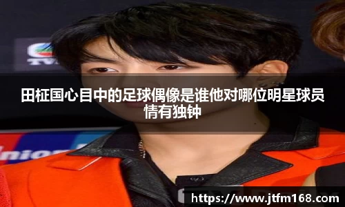 田柾国心目中的足球偶像是谁他对哪位明星球员情有独钟