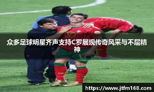 众多足球明星齐声支持C罗展现传奇风采与不屈精神