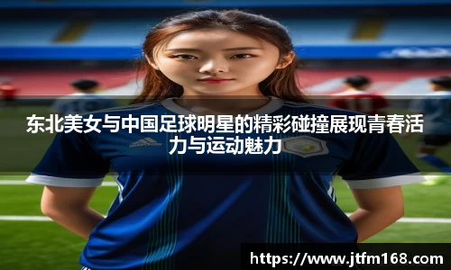 东北美女与中国足球明星的精彩碰撞展现青春活力与运动魅力