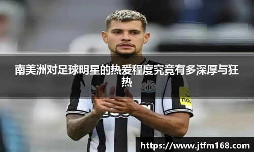 南美洲对足球明星的热爱程度究竟有多深厚与狂热