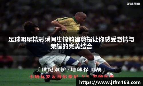 足球明星精彩瞬间集锦韵律剪辑让你感受激情与荣耀的完美结合