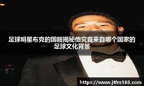 足球明星布克的国籍揭秘他究竟来自哪个国家的足球文化背景