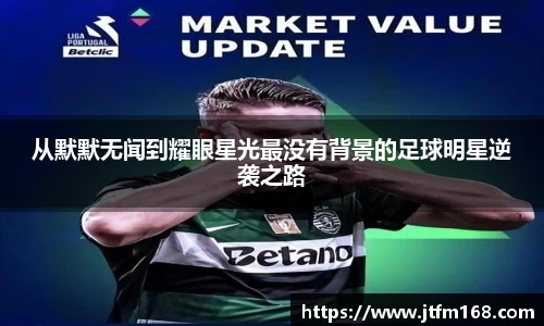 从默默无闻到耀眼星光最没有背景的足球明星逆袭之路