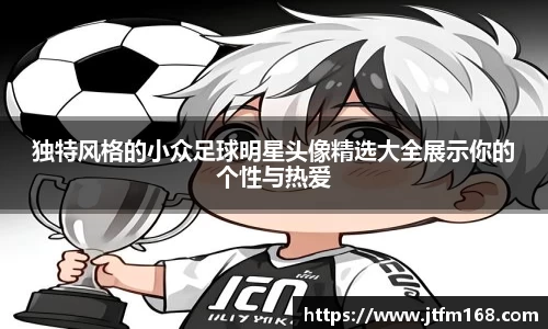 独特风格的小众足球明星头像精选大全展示你的个性与热爱