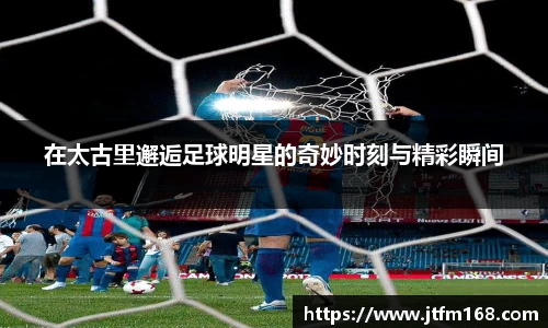 在太古里邂逅足球明星的奇妙时刻与精彩瞬间