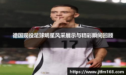 德国现役足球明星风采展示与精彩瞬间回顾